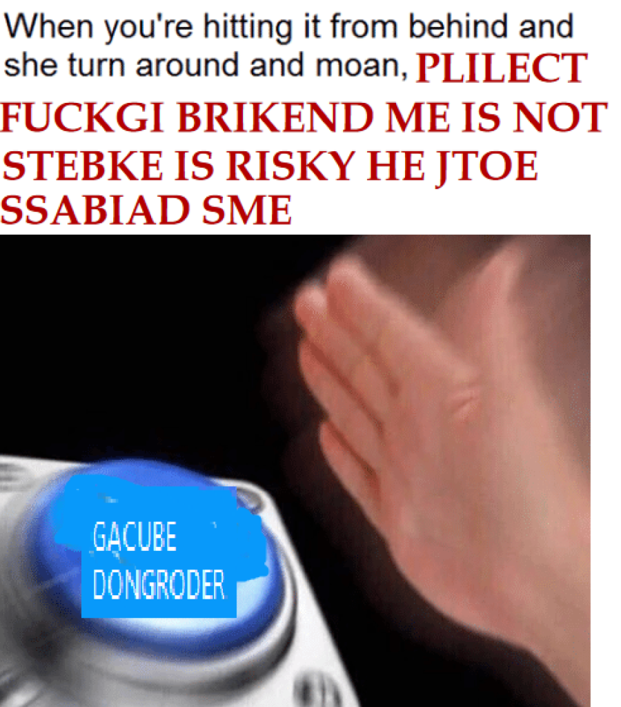 A meme saying:
"When you're hitting it from behind and she turn around and moan, PLILECT FUCKHI BRIKEND ME IS NOT STEBKE IS RISKY HE JTOE SSABIAD SME"
A hand slams toward a button with the text "GACUBE DONGRODER" on it.
